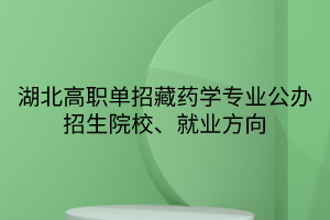 湖北高職單招藏藥學專業(yè)公辦招生院校、就業(yè)方向