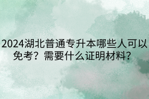 2024湖北普通專升本哪些人可以免考？需要什么證明材料？