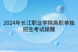 2024年長江職業(yè)學(xué)院高職單獨招生考試提醒