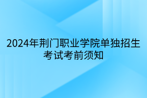 2024年荊門職業(yè)學(xué)院?jiǎn)为?dú)招生考試考前須知