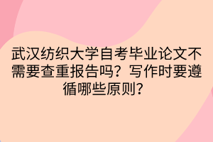 武漢紡織大學(xué)自考畢業(yè)論文不需要查重報(bào)告嗎？寫作時(shí)要遵循哪些原則？