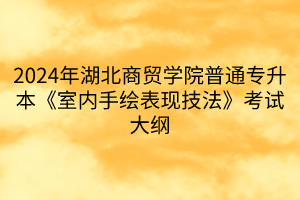 2024年湖北商貿(mào)學(xué)院普通專升本《室內(nèi)手繪表現(xiàn)技法》考試大綱(1)