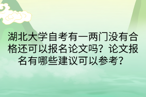 湖北大學自考有一兩門沒有合格還可以報名論文嗎？論文報名有哪些建議可以參考？