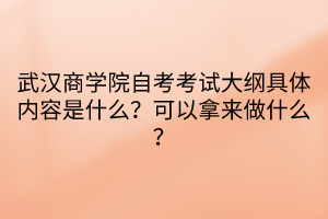 武漢商學(xué)院自考考試大綱具體內(nèi)容是什么？可以拿來做什么？