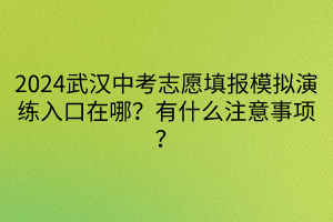 2024武漢中考志愿填報模擬演練入口在哪？有什么注意事項？