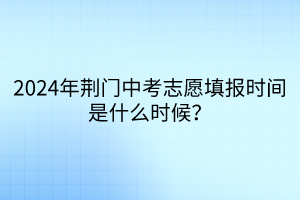 2024年荊門中考志愿填報時間是什么時候？