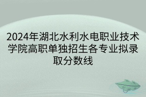 2024年湖北水利水電職業(yè)技術(shù)學(xué)院高職單獨(dú)招生各專業(yè)擬錄取分?jǐn)?shù)線