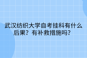 武漢紡織大學(xué)自考掛科有什么后果？有補救措施嗎？