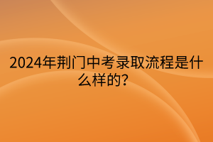 2024年荊門中考錄取流程是什么樣的？