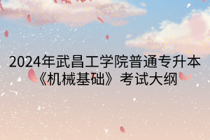 2024年武昌工學院普通專升本《機械基礎(chǔ)》考試大綱(1)