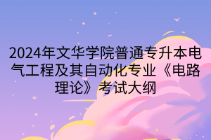 2024年文華學(xué)院普通專升本電氣工程及其自動化專業(yè)《電路理論》考試大綱(1)