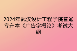 2024年武漢設計工程學院普通專升本《廣告學概論》考試大綱