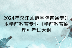 2024年漢江師范學(xué)院普通專(zhuān)升本學(xué)前教育專(zhuān)業(yè)《學(xué)前教育原理》考試大綱(1)