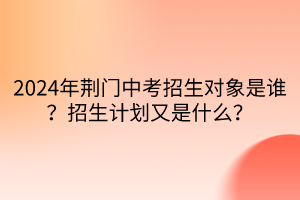 2024年荊門中考招生對象是誰？招生計劃又是什么？