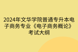 2024年文華學(xué)院普通專升本電子商務(wù)專業(yè)《電子商務(wù)概論》考試大綱(1)