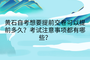 黃石自考想要提前交卷可以提前多久？考試注意事項(xiàng)都有哪些？