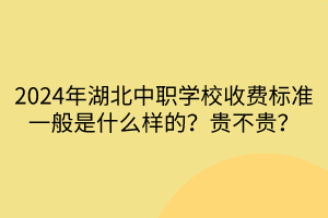 2024年湖北中職學(xué)校收費(fèi)標(biāo)準(zhǔn)一般是什么樣的？貴不貴？