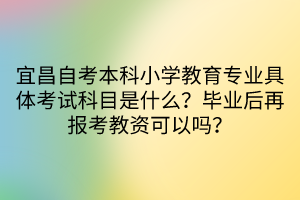 宜昌自考本科小學(xué)教育專業(yè)具體考試科目是什么？畢業(yè)后再報考教資可以嗎？