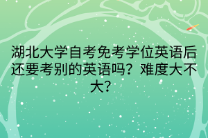 湖北大學自考免考學位英語后還要考別的英語嗎？難度大不大？