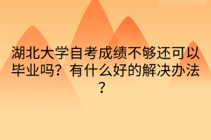 湖北大學自考成績不夠還可以畢業(yè)嗎？有什么好的解決辦法？