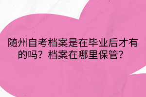 隨州自考檔案是在畢業(yè)后才有的嗎？檔案在哪里保管？