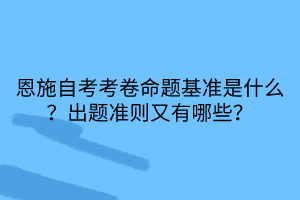 恩施自考考卷命題基準是什么？出題準則又有哪些？