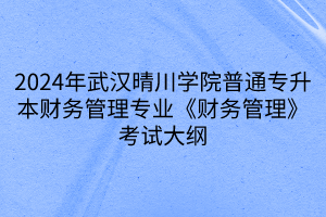 2024年武漢晴川學(xué)院普通專升本財(cái)務(wù)管理專業(yè)《財(cái)務(wù)管理》考試大綱(1)