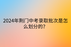 2024年荊門中考錄取批次是怎么劃分的？