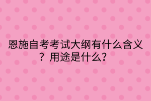 恩施自考考試大綱有什么含義？用途是什么？