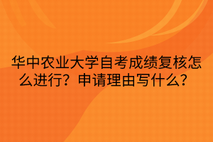 華中農(nóng)業(yè)大學(xué)自考成績(jī)復(fù)核怎么進(jìn)行？申請(qǐng)理由寫(xiě)什么？