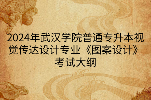 2024年武漢學院普通專升本視覺傳達設計專業(yè)《圖案設計》考試大綱(1)