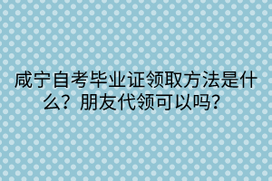 咸寧自考畢業(yè)證領(lǐng)取方法是什么？朋友代領(lǐng)可以嗎？