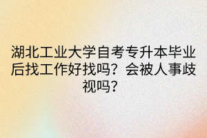 湖北工業(yè)大學自考專升本畢業(yè)后找工作好找嗎？會被人事歧視嗎？