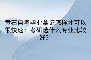 黃石自考畢業(yè)拿證怎樣才可以很快速？考研選什么專業(yè)比較好？