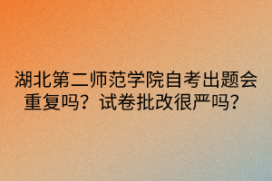 湖北第二師范學(xué)院自考出題會重復(fù)嗎？試卷批改很嚴(yán)嗎？