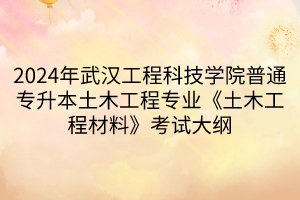 2024年武漢工程科技學(xué)院普通專升本土木工程專業(yè)《土木工程材料》考試大綱(1)