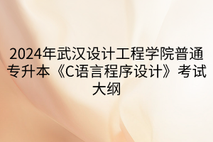 2024年武漢設(shè)計(jì)工程學(xué)院普通專升本《C語(yǔ)言程序設(shè)計(jì)》考試大綱