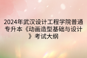 2024年武漢設(shè)計(jì)工程學(xué)院普通專升本《動畫造型基礎(chǔ)與設(shè)計(jì)》考試大綱(1)