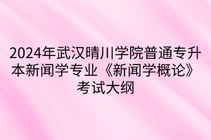 2024年武漢晴川學院普通專升本新聞學專業(yè)《新聞學概論》考試大綱(1)