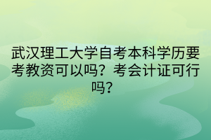 武漢理工大學(xué)自考本科學(xué)歷要考教資可以嗎？考會(huì)計(jì)證可行嗎？