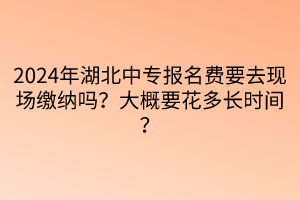 2024年湖北中專報名費要去現(xiàn)場繳納嗎？大概要花多長時間？