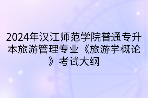 2024年漢江師范學(xué)院普通專升本旅游管理專業(yè)《旅游學(xué)概論》考試大綱(1)