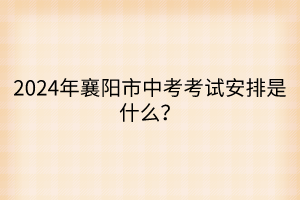 2024年襄陽市中考考試安排是什么？