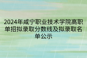 2024年咸寧職業(yè)技術(shù)學(xué)院高職單招擬錄取分?jǐn)?shù)線及擬錄取名單公示