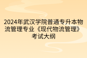 2024年武漢學(xué)院普通專升本物流管理專業(yè)《現(xiàn)代物流管理》考試大綱(1)