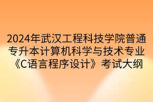 2024年武漢工程科技學(xué)院普通專升本計(jì)算機(jī)科學(xué)與技術(shù)專業(yè)《C語言程序設(shè)計(jì)》考試大綱(1)