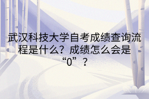 武漢科技大學自考成績查詢流程是什么？成績怎么會是“0”？