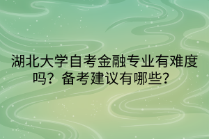 湖北大學自考金融專業(yè)有難度嗎？備考建議有哪些？