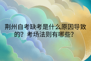 荊州自考缺考是什么原因?qū)е碌模靠紙龇▌t有哪些？