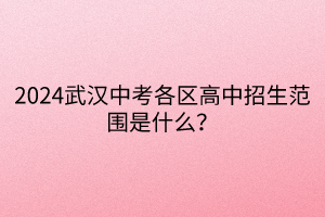 2024武漢中考各區(qū)高中招生范圍是什么？